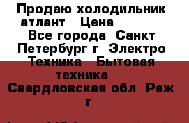 Продаю холодильник атлант › Цена ­ 5 500 - Все города, Санкт-Петербург г. Электро-Техника » Бытовая техника   . Свердловская обл.,Реж г.